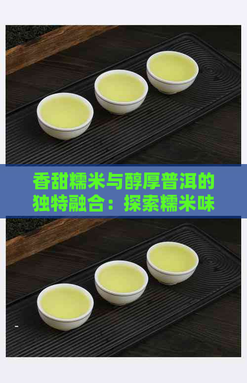 香甜糯米与醇厚普洱的独特融合：探索糯米味普洱茶的制作方法