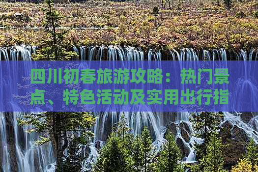 四川初春旅游攻略：热门景点、特色活动及实用出行指南