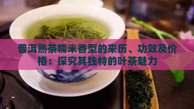 普洱熟茶糯米香型的来历、功效及价格：探究其独特的叶茶魅力