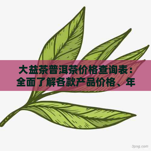 大益茶普洱茶价格查询表：全面了解各款产品价格、年份、规格及市场行情