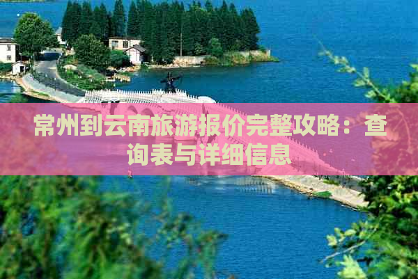 常州到云南旅游报价完整攻略：查询表与详细信息