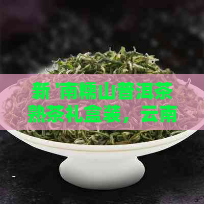 新 '南糯山普洱茶熟茶礼盒装，云南特产，高品质，价格实，口感醇厚'