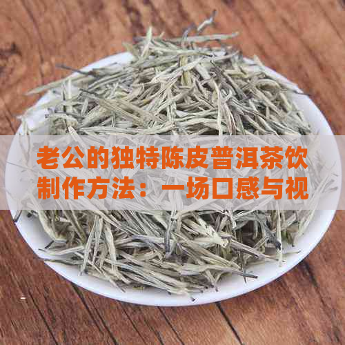 老公的独特陈皮普洱茶饮制作方法：一场口感与视觉的宴