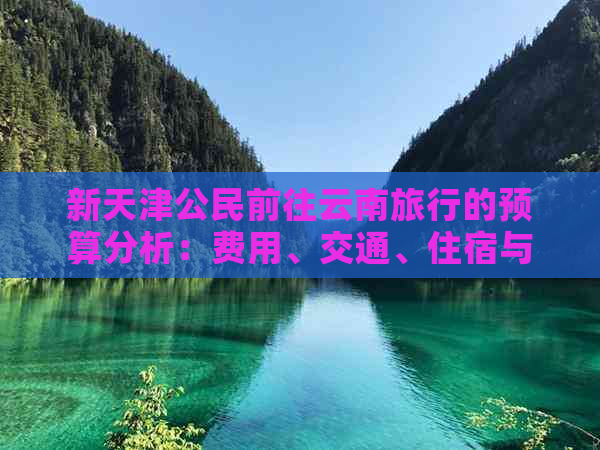 新天津公民前往云南旅行的预算分析：费用、交通、住宿与活动