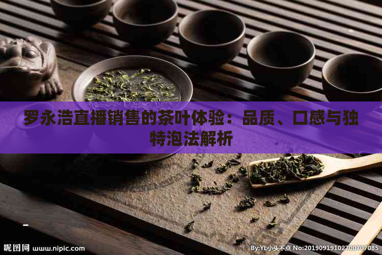 罗永浩直播销售的茶叶体验：品质、口感与独特泡法解析