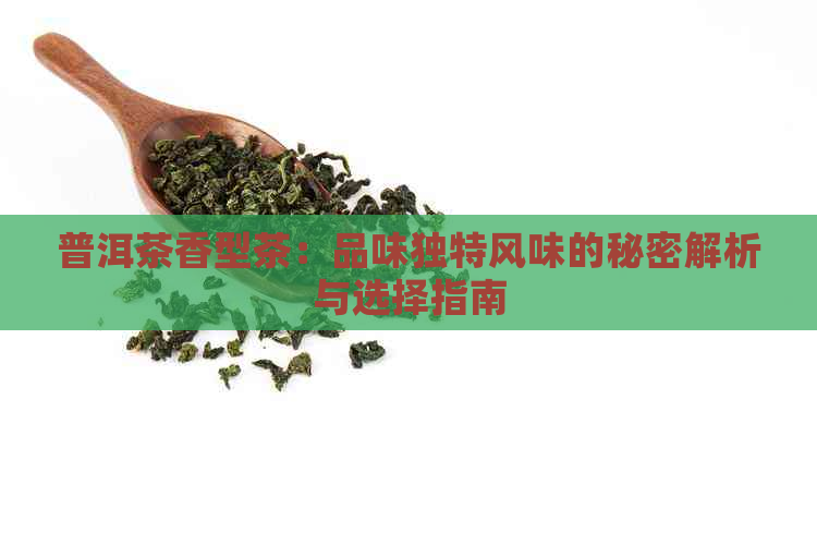 普洱茶香型茶：品味独特风味的秘密解析与选择指南