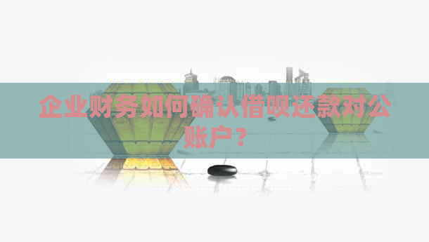 企业财务如何确认借呗还款对公账户？