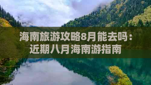 海南旅游攻略8月能去吗：近期八月海南游指南