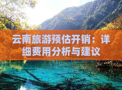 云南旅游预估开销：详细费用分析与建议