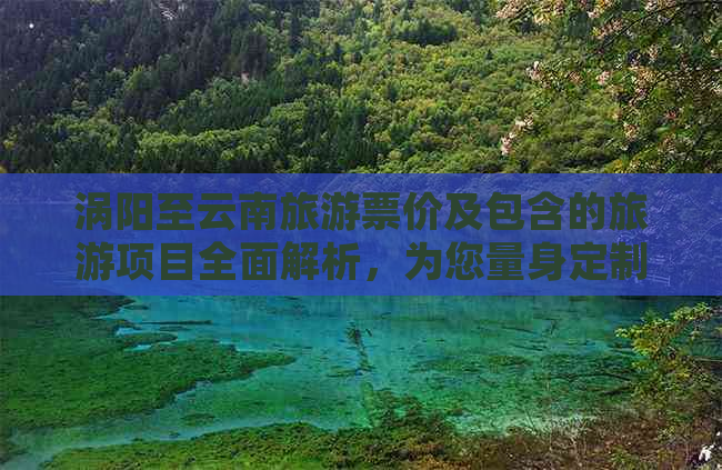 涡阳至云南旅游票价及包含的旅游项目全面解析，为您量身定制合理的旅行预算