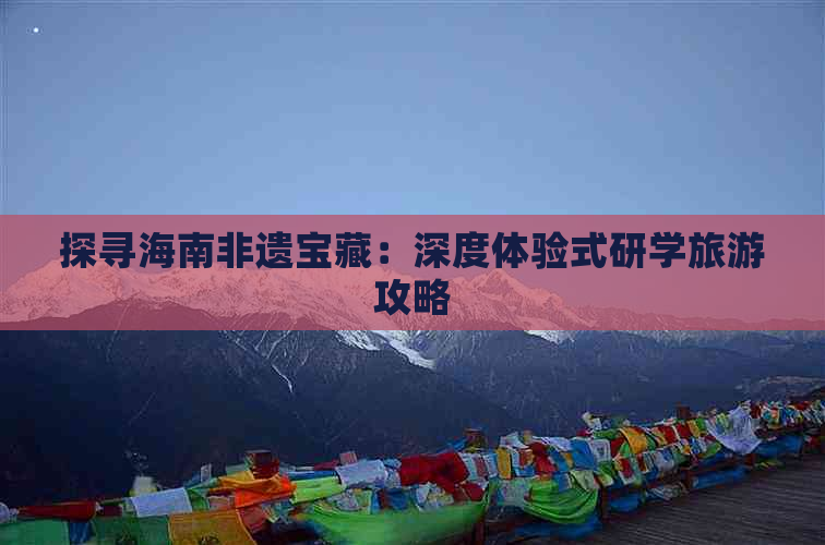 探寻海南非遗宝藏：深度体验式研学旅游攻略