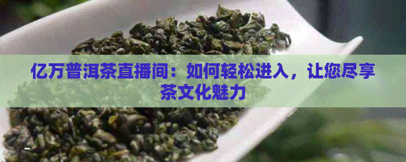 亿万普洱茶直播间：如何轻松进入，让您尽享茶文化魅力