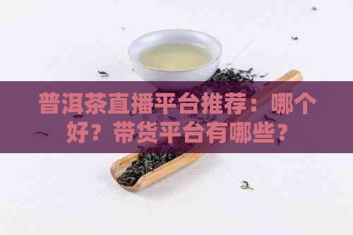 普洱茶直播平台推荐：哪个好？带货平台有哪些？