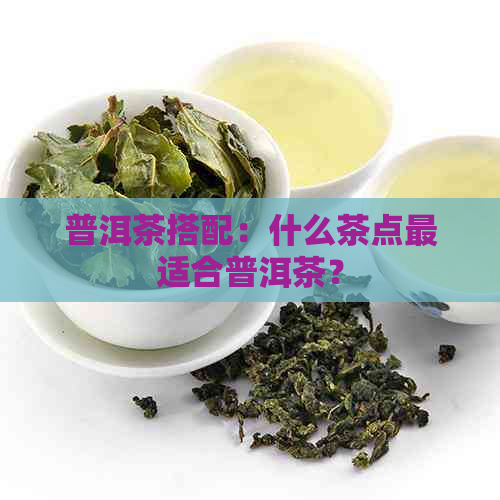 普洱茶搭配：什么茶点最适合普洱茶？