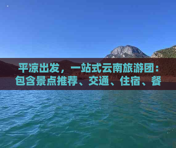 平凉出发，一站式云南旅游团：包含景点推荐、交通、住宿、餐饮等全面指南