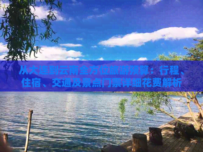 从大连到云南全方位旅游预算：行程、住宿、交通及景点门票详细花费解析