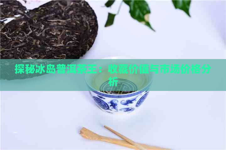 探秘冰岛普洱茶王：收藏价值与市场价格分析