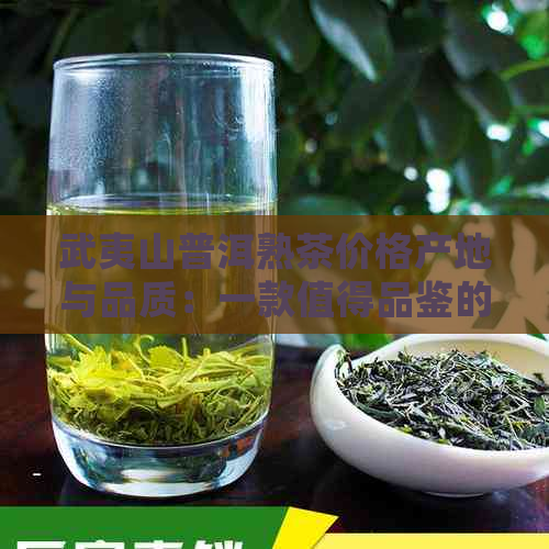 武夷山普洱熟茶价格产地与品质：一款值得品鉴的茶叶