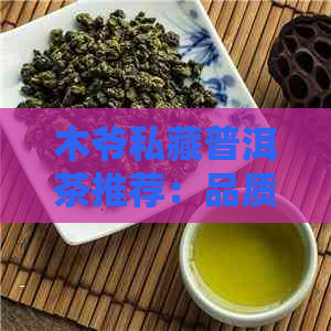 木爷私藏普洱茶推荐：品质上乘的古树茶，让你品味真正的云南味道