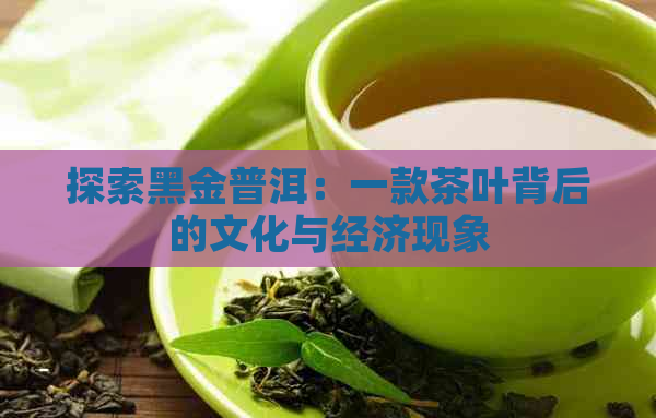 探索黑金普洱：一款茶叶背后的文化与经济现象