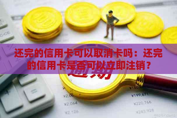 还完的信用卡可以取消卡吗：还完的信用卡是否可以立即注销？