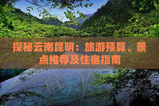 探秘云南昆明：旅游预算、景点推荐及住宿指南