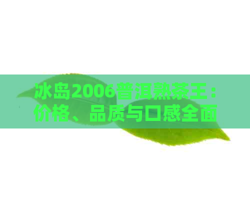 冰岛2006普洱熟茶王：价格、品质与口感全面解析