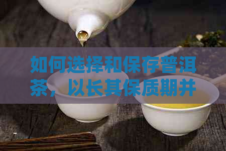 如何选择和保存普洱茶，以长其保质期并确保口感？