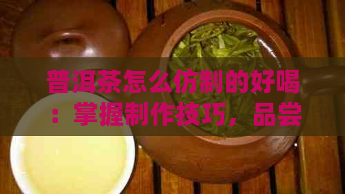 普洱茶怎么仿制的好喝：掌握制作技巧，品尝更美味