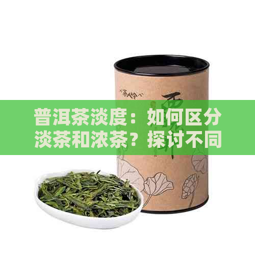 普洱茶淡度：如何区分淡茶和浓茶？探讨不同程度的口感与品质