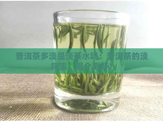 普洱茶多淡是淡茶水吗：普洱茶的淡与浓，哪个更好？