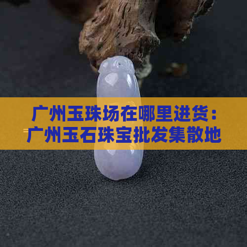 广州玉珠场在哪里进货：广州玉石珠宝批发集散地