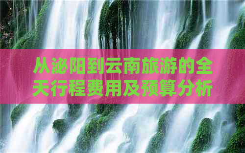 从泌阳到云南旅游的全天行程费用及预算分析：一天内包含的详细旅行花费