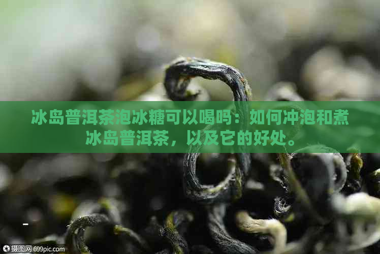 冰岛普洱茶泡冰糖可以喝吗：如何冲泡和煮冰岛普洱茶，以及它的好处。