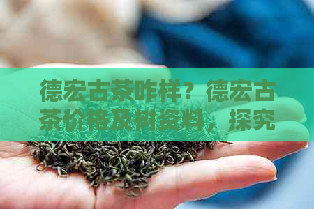 德宏古茶咋样？德宏古茶价格及树资料，探究德宏古树茶特点