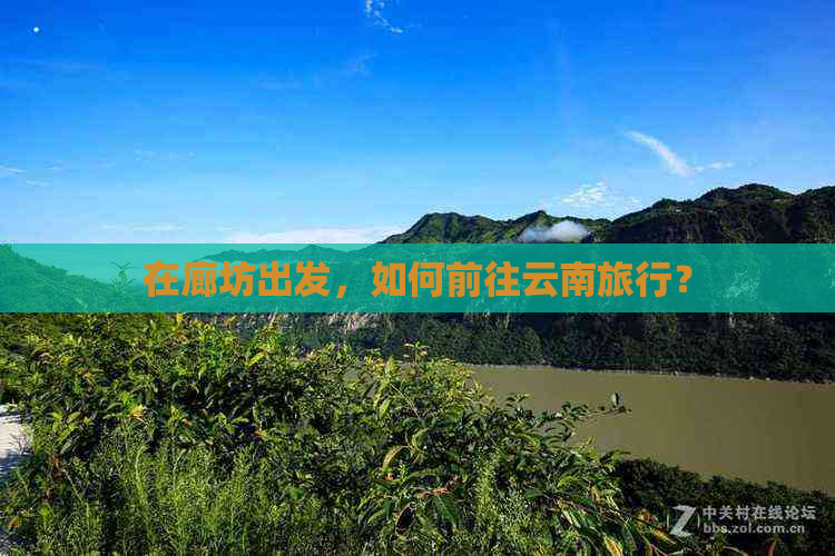 在廊坊出发，如何前往云南旅行？