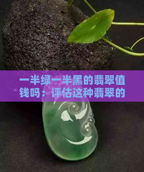 一半绿一半黑的翡翠值钱吗：评估这种翡翠的价值和吸引力