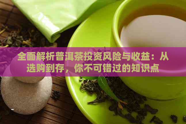 全面解析普洱茶投资风险与收益：从选购到存，你不可错过的知识点