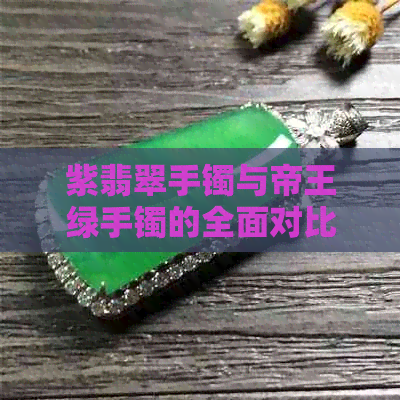 紫翡翠手镯与帝王绿手镯的全面对比：哪个更值得购买？