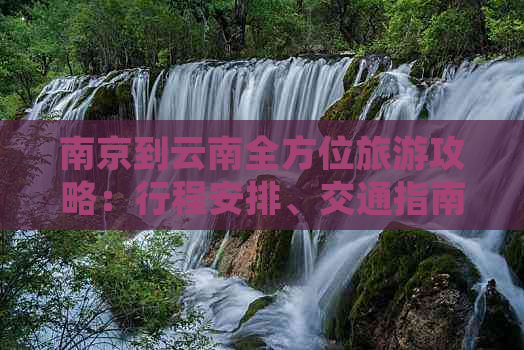 南京到云南全方位旅游攻略：行程安排、交通指南、住宿建议和必备物品一览