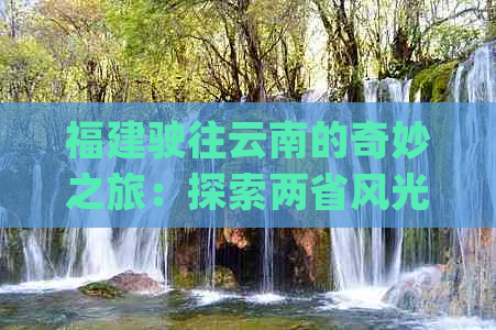 福建驶往云南的奇妙之旅：探索两省风光、品尝当地美食，自驾游详细攻略