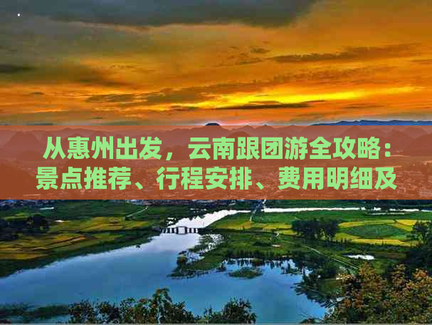 从惠州出发，云南跟团游全攻略：景点推荐、行程安排、费用明细及注意事项