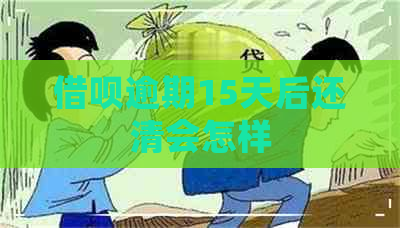 借呗逾期15天后还清会怎样