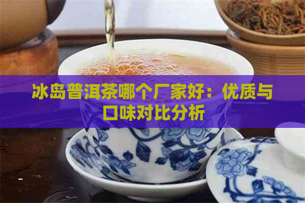 冰岛普洱茶哪个厂家好：优质与口味对比分析