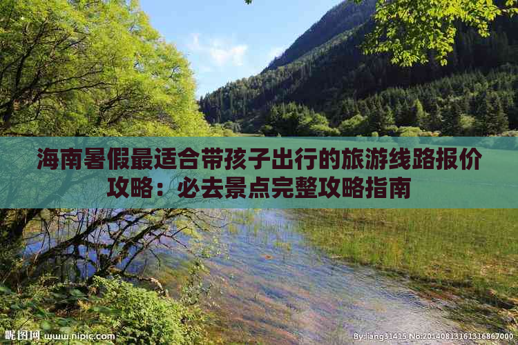 海南暑假最适合带孩子出行的旅游线路报价攻略：必去景点完整攻略指南