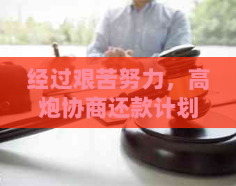 经过艰苦努力，高炮协商还款计划于实现