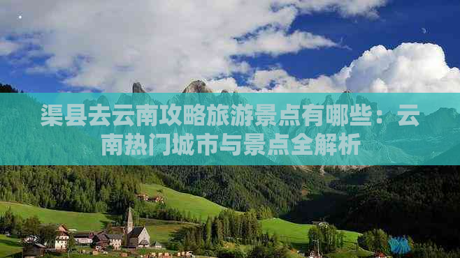 渠县去云南攻略旅游景点有哪些：云南热门城市与景点全解析