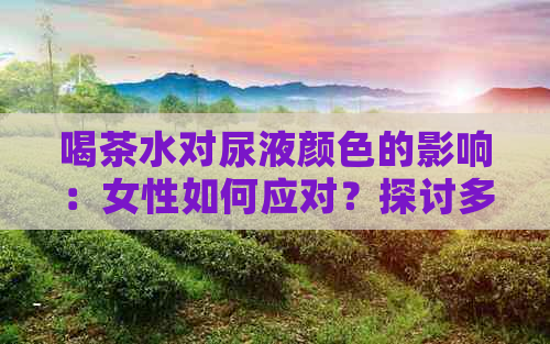 喝茶水对尿液颜色的影响：女性如何应对？探讨多种可能原因和解决方法