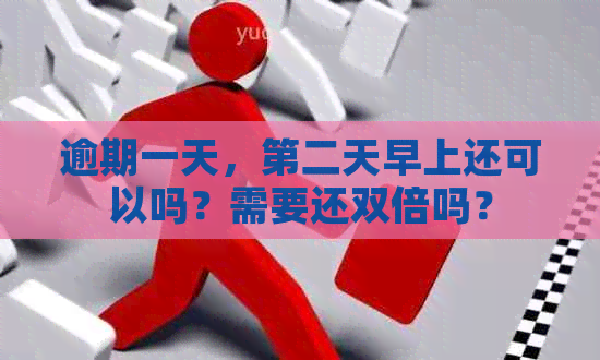 逾期一天，第二天早上还可以吗？需要还双倍吗？