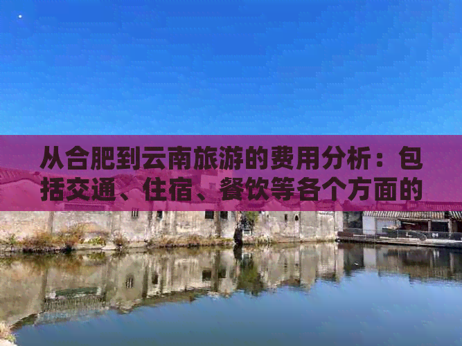 从合肥到云南旅游的费用分析：包括交通、住宿、餐饮等各个方面的预算